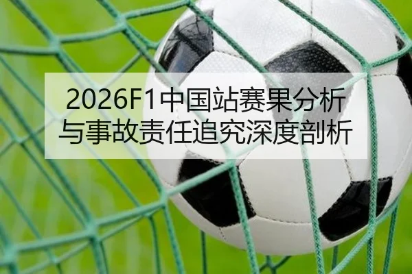 2026F1中国站赛果分析与事故责任追究深度剖析