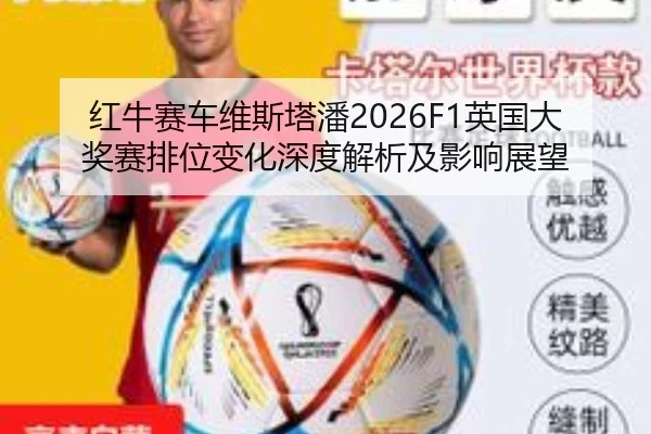 红牛赛车维斯塔潘2026F1英国大奖赛排位变化深度解析及影响展望
